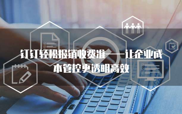 钉钉轻松报销收费准——让企业成本管控更透明高效