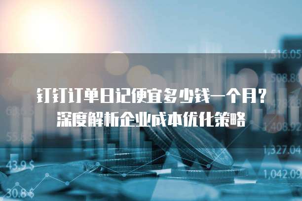 钉钉订单日记便宜多少钱一个月?深度解析企业成本优化策略