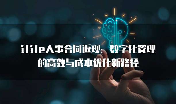 钉钉e人事合同返现:数字化管理的高效与成本优化新路径