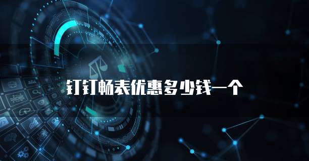 钉钉畅表优惠多少钱一个