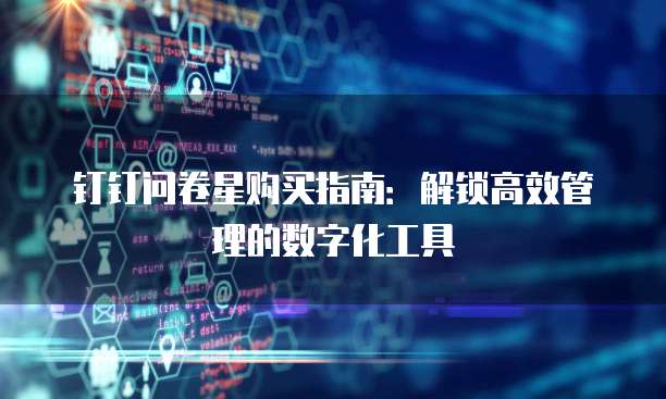 钉钉问卷星购买指南:解锁高效管理的数字化工具