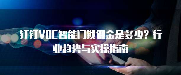 钉钉VOC智能门锁佣金是多少？行业趋势与实操指南  