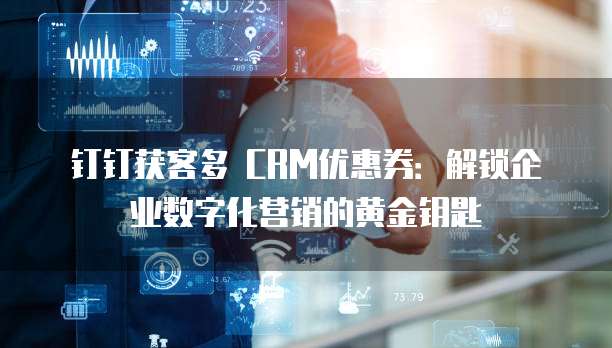 钉钉获客多 CRM优惠券:解锁企业数字化营销的黄金钥匙