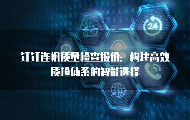 钉钉连帆质量检查报价：构建高效质检体系的智能选择