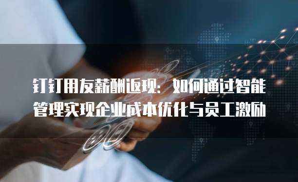 钉钉用友薪酬返现：如何通过智能管理实现企业成本优化与员工激励