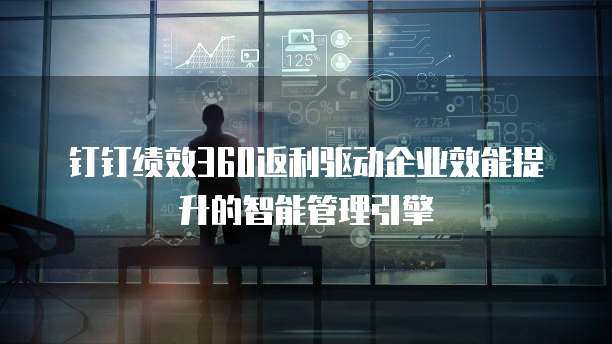 钉钉绩效360返利驱动企业效能提升的智能管理引擎