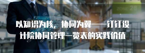 以知识为核,协同为翼——钉钉设计院协同管理一览表的实践价值