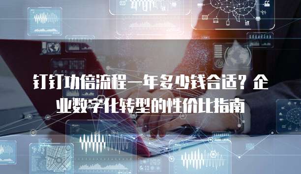 钉钉功倍流程一年多少钱合适？企业数字化转型的性价比指南  