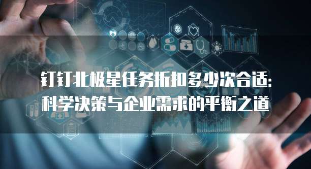 钉钉北极星任务折扣多少次合适:科学决策与企业需求的平衡之道