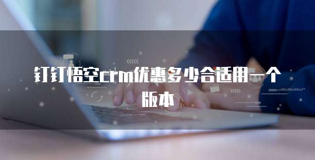 钉钉悟空crm优惠多少合适用一个版本