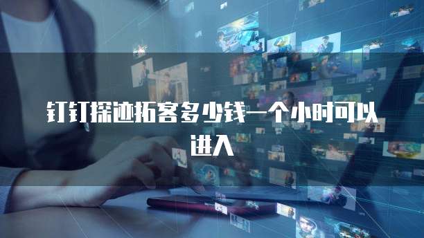 钉钉探迹拓客多少钱一个小时可以进入