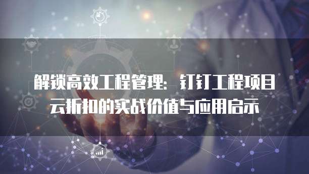 解锁高效工程管理:钉钉工程项目云折扣的实战价值与应用启示