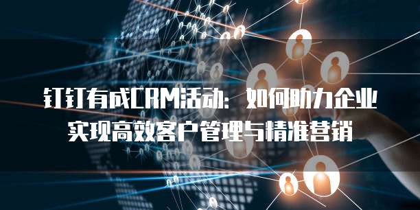 钉钉有成CRM活动:如何助力企业实现高效客户管理与精准营销