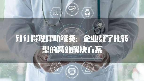 钉钉得理律助续费：企业数字化转型的高效解决方案