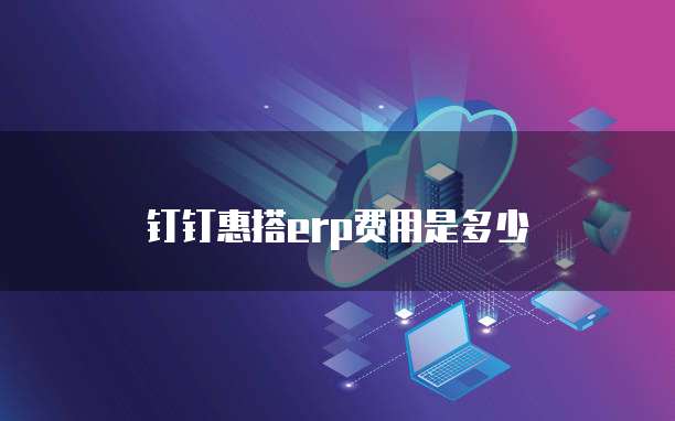 钉钉惠搭erp费用是多少