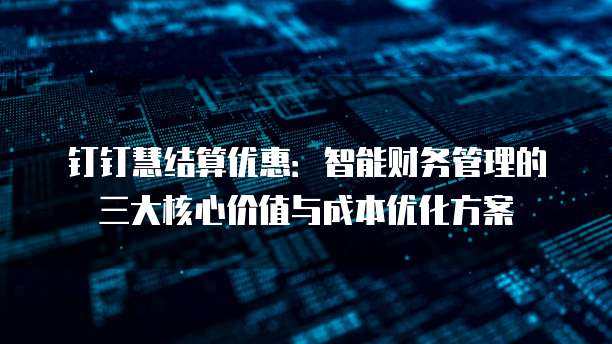 钉钉慧结算优惠:智能财务管理的三大核心价值与成本优化方案