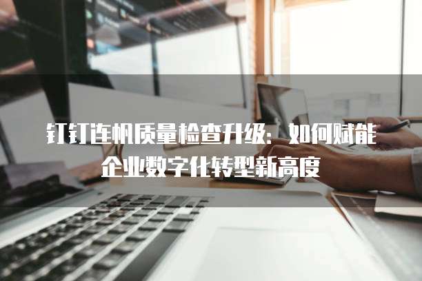 钉钉连帆质量检查升级:如何赋能企业数字化转型新高度