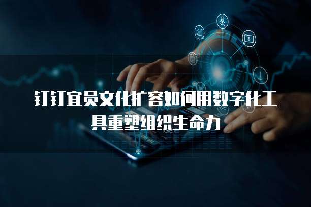 钉钉宜员文化扩容如何用数字化工具重塑组织生命力  