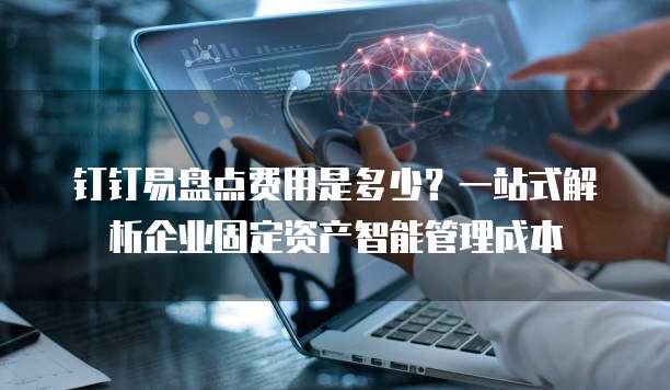 钉钉易盘点费用是多少?一站式解析企业固定资产智能管理成本