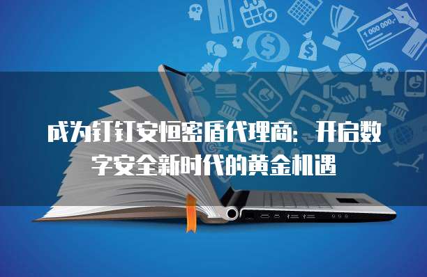 成为钉钉安恒密盾代理商:开启数字安全新时代的黄金机遇