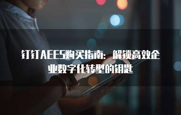 钉钉AEES购买指南:解锁高效企业数字化转型的钥匙