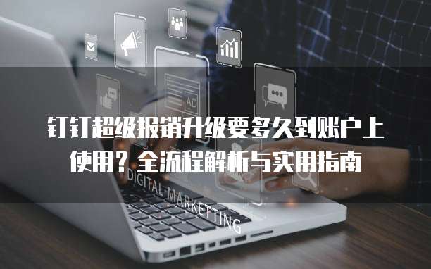 钉钉超级报销升级要多久到账户上使用?全流程解析与实用指南