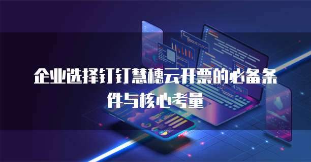 企业选择钉钉慧穗云开票的必备条件与核心考量