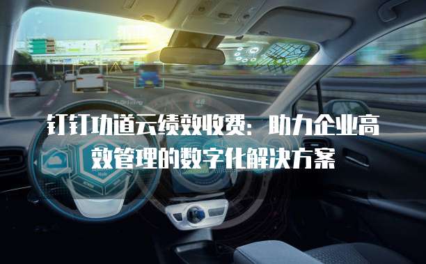 钉钉功道云绩效收费:助力企业高效管理的数字化解决方案