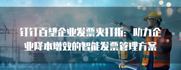 钉钉百望企业发票夹打折:助力企业降本增效的智能发票管理方案