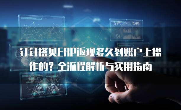 钉钉搭贝ERP返现多久到账户上操作的?全流程解析与实用指南