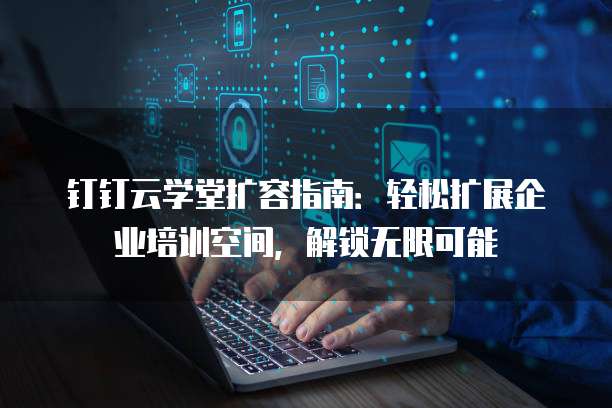 钉钉云学堂扩容指南：轻松扩展企业培训空间，解锁无限可能