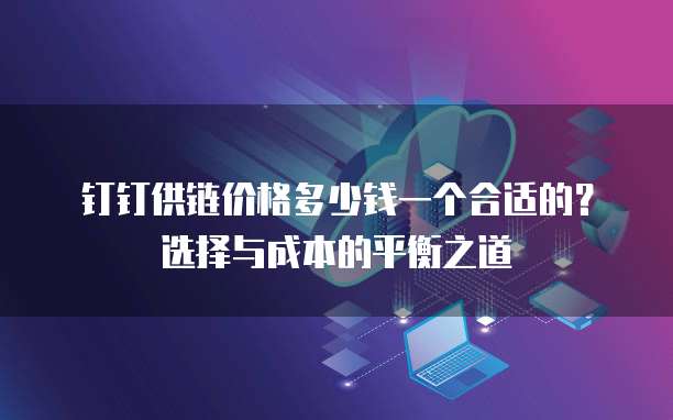 钉钉供链价格多少钱一个合适的?选择与成本的平衡之道