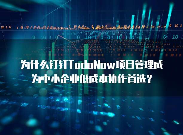 为什么钉钉TodoNow项目管理成为中小企业低成本协作首选?