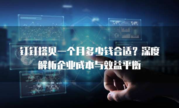 钉钉搭贝一个月多少钱合适?深度解析企业成本与效益平衡