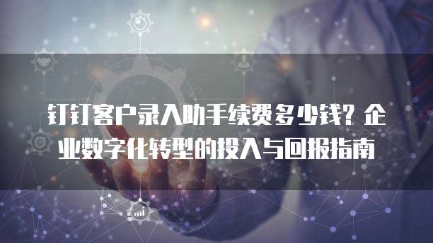钉钉客户录入助手续费多少钱?企业数字化转型的投入与回报指南