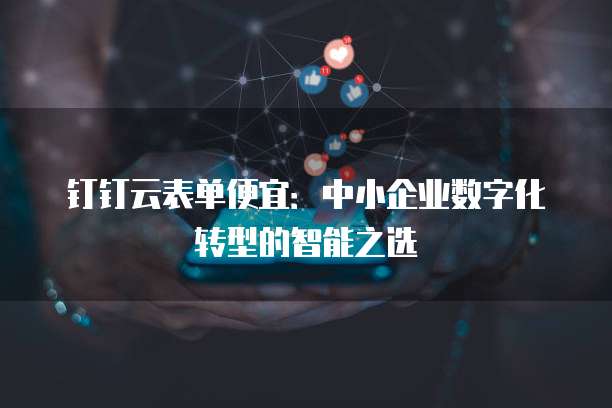 钉钉云表单便宜:中小企业数字化转型的智能之选
