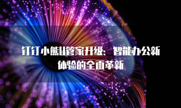 钉钉小熊U管家升级:智能办公新体验的全面革新