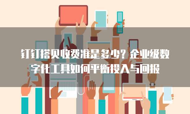 钉钉搭贝收费准是多少?企业级数字化工具如何平衡投入与回报