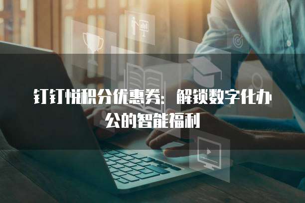 钉钉悦积分优惠券:解锁数字化办公的智能福利