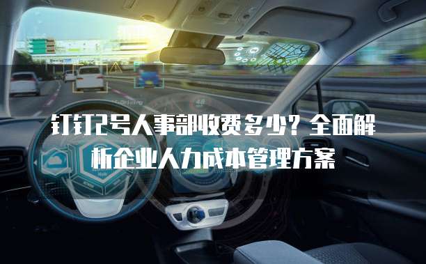 钉钉2号人事部收费多少?全面解析企业人力成本管理方案