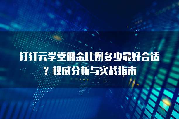 钉钉云学堂佣金比例多少最好合适?权威分析与实战指南