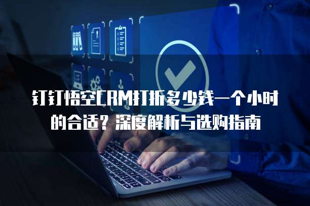 钉钉悟空CRM打折多少钱一个小时的合适？深度解析与选购指南