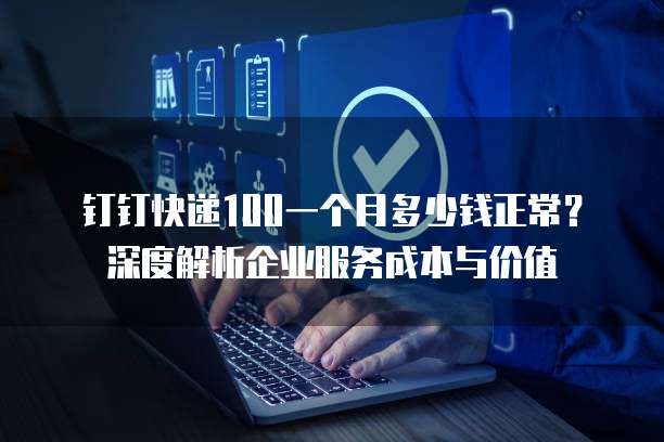 钉钉快递100一个月多少钱正常?深度解析企业服务成本与价值