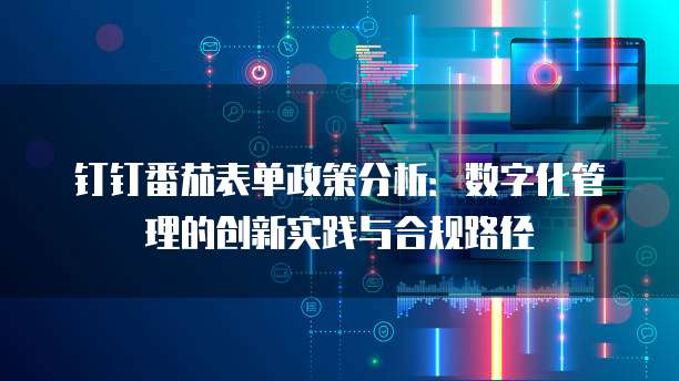 钉钉番茄表单政策分析：数字化管理的创新实践与合规路径