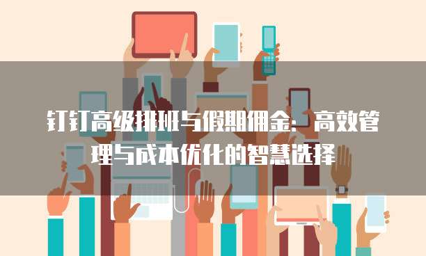 钉钉高级排班与假期佣金:高效管理与成本优化的智慧选择