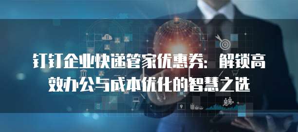 钉钉企业快递管家优惠券:解锁高效办公与成本优化的智慧之选