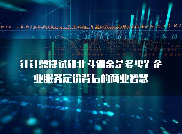钉钉鼎捷试研北斗佣金是多少?企业服务定价背后的商业智慧