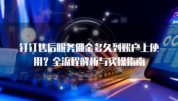 钉钉售后服务佣金多久到账户上使用?全流程解析与实操指南