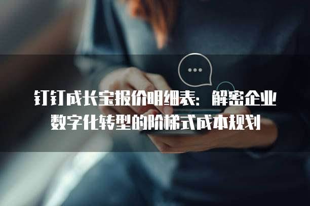 钉钉成长宝报价明细表:解密企业数字化转型的阶梯式成本规划