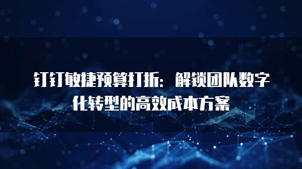 钉钉敏捷预算打折:解锁团队数字化转型的高效成本方案